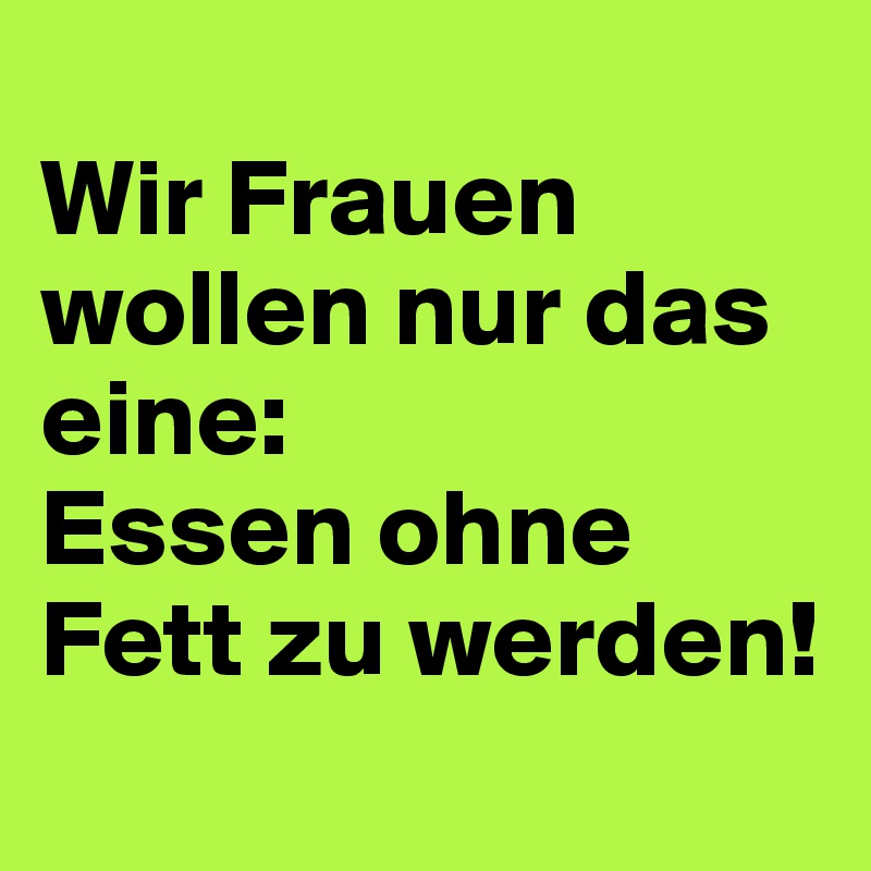 
Wir Frauen wollen nur das eine: 
Essen ohne Fett zu werden!
