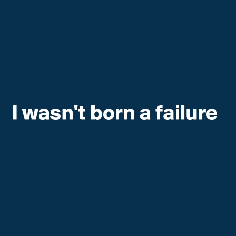



I wasn't born a failure 



