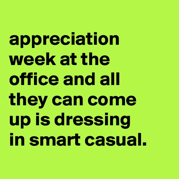 
appreciation week at the
office and all
they can come
up is dressing
in smart casual.
