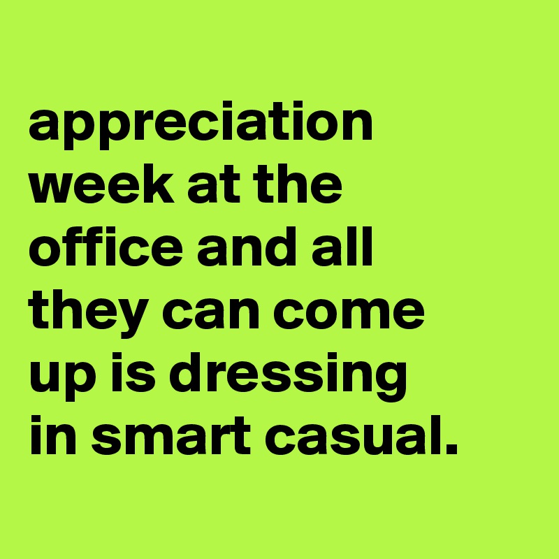 
appreciation week at the
office and all
they can come
up is dressing
in smart casual.
