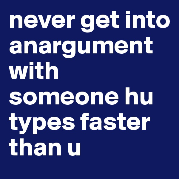 never get into anargument with someone hu types faster than u