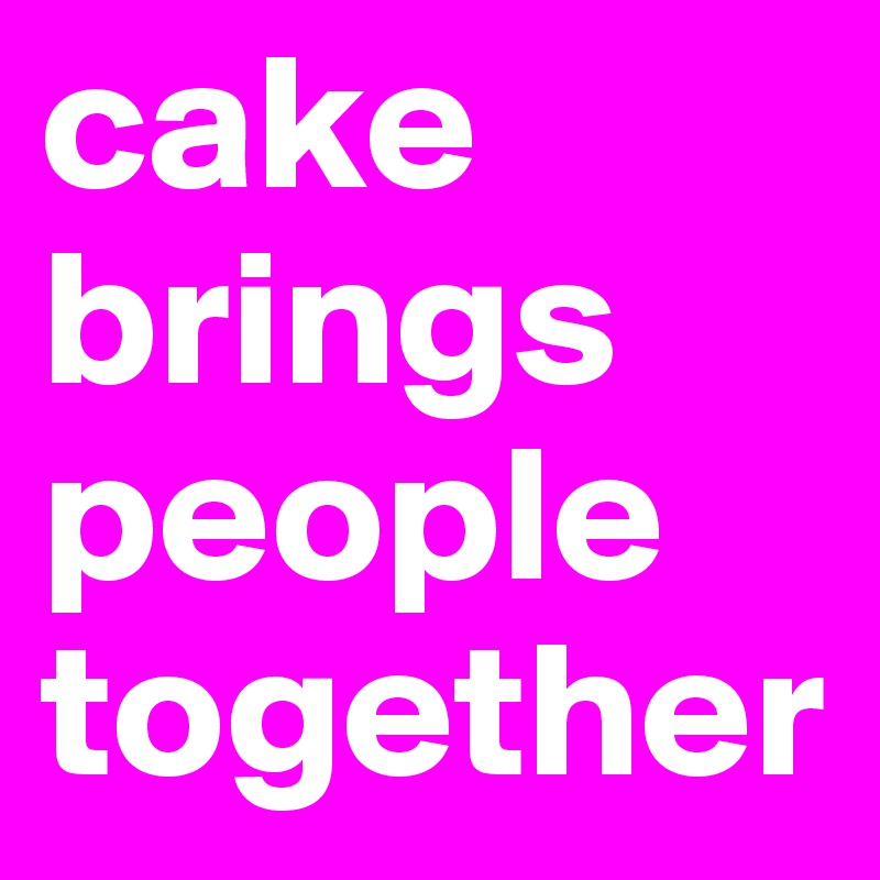 cake brings people together