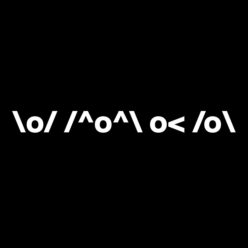 


\o/ /^o^\ o< /o\

