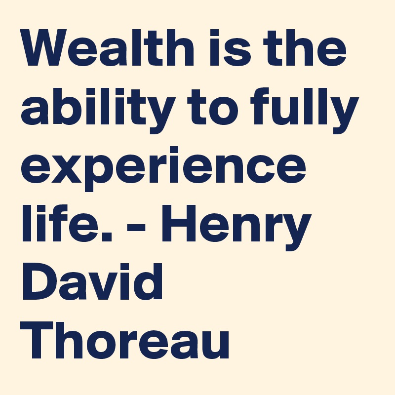 Wealth is the ability to fully experience life. - Henry David Thoreau