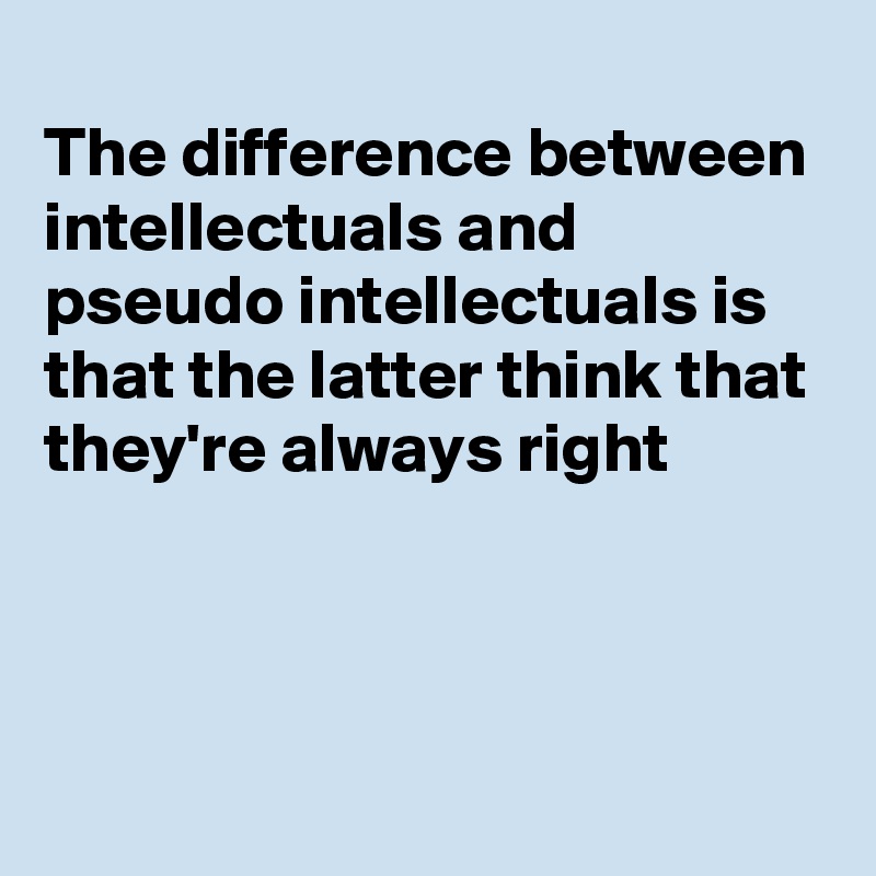 
The difference between intellectuals and pseudo intellectuals is that the latter think that they're always right



