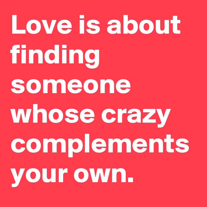 Love is about finding someone whose crazy complements your own. 