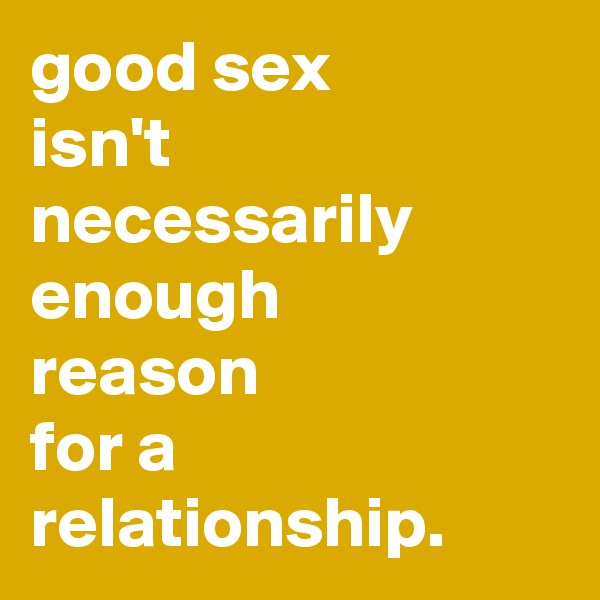 good sex
isn't necessarily enough
reason
for a relationship.