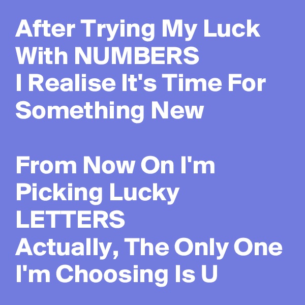 After Trying My Luck With NUMBERS
I Realise It's Time For Something New

From Now On I'm Picking Lucky LETTERS
Actually, The Only One I'm Choosing Is U