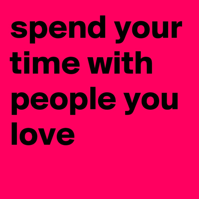 spend your time with people you love