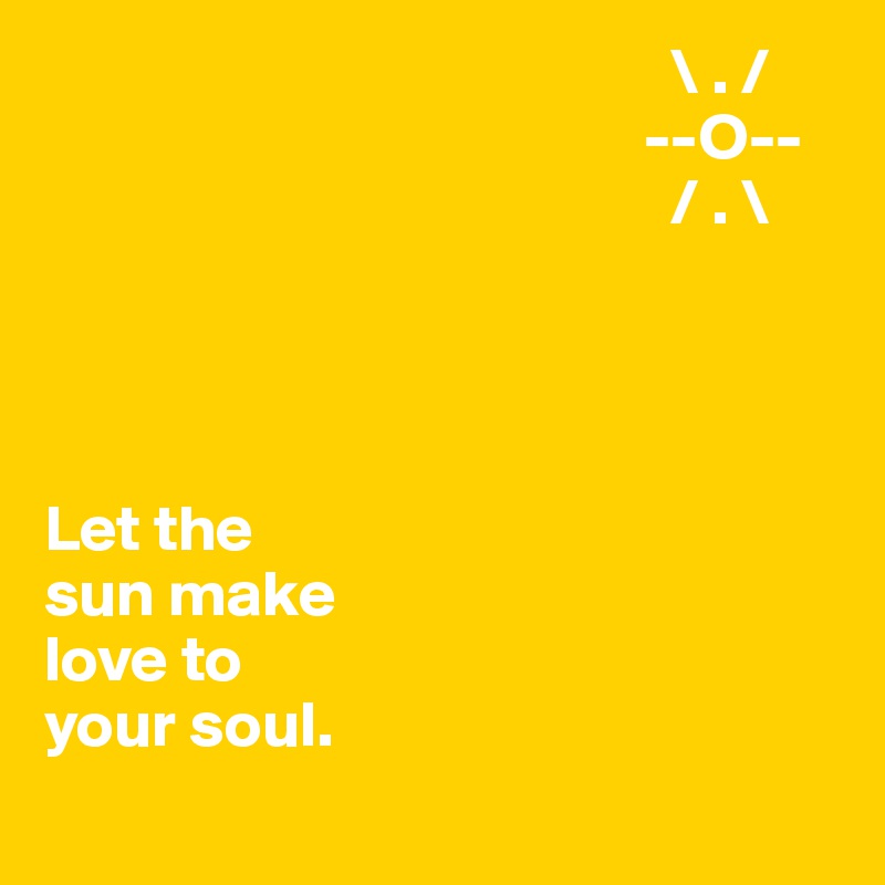                                                 \ . /
                                              --O--
                                                / . \




Let the 
sun make 
love to 
your soul.
