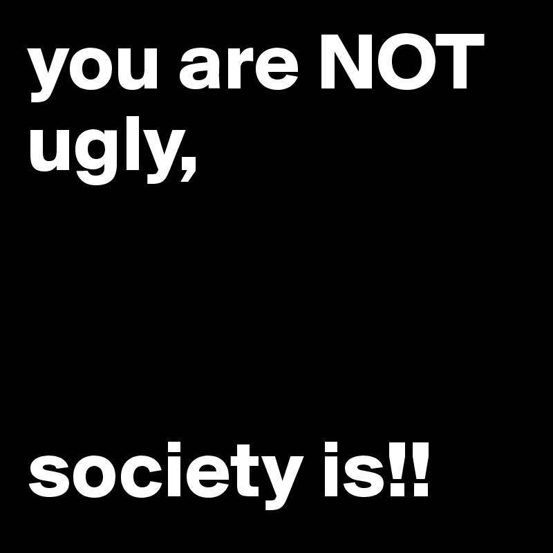 you are NOT ugly,



society is!!