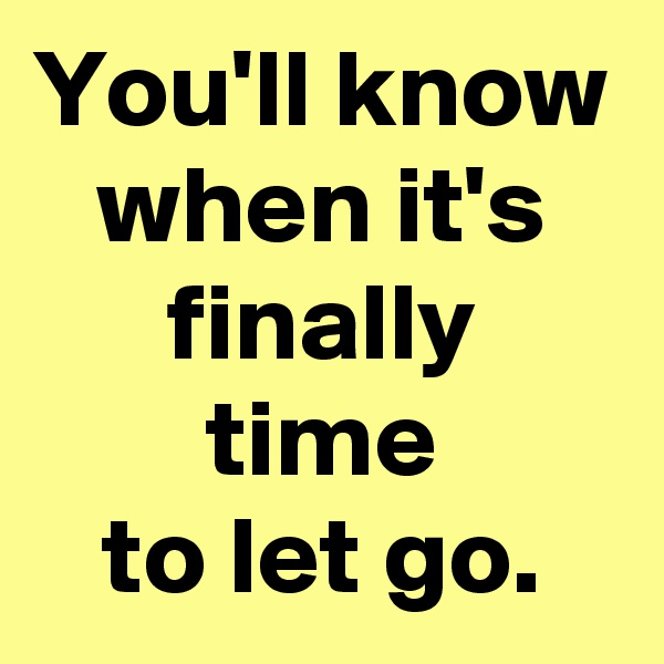 You'll know
when it's
finally
time
 to let go. 