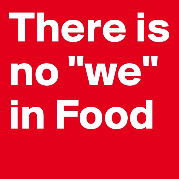There is no "we" in Food