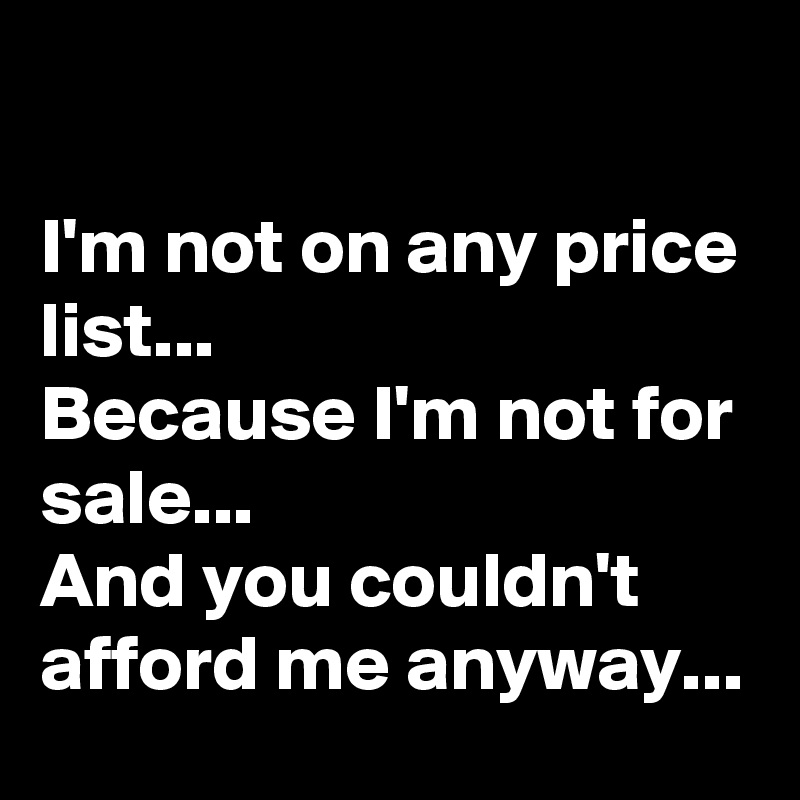 

I'm not on any price list...
Because I'm not for sale...
And you couldn't afford me anyway...