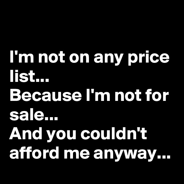 

I'm not on any price list...
Because I'm not for sale...
And you couldn't afford me anyway...
