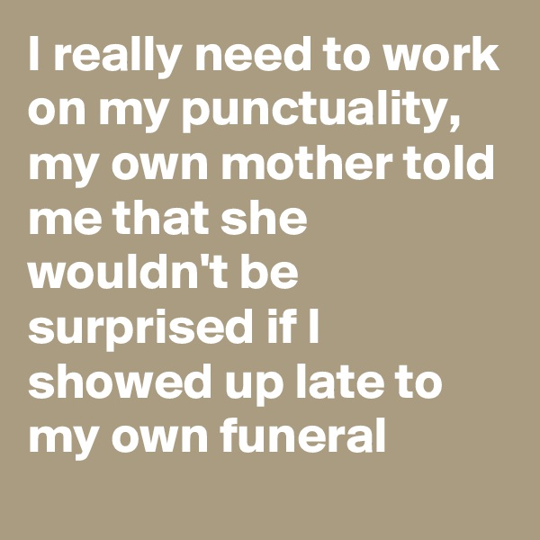 I really need to work on my punctuality, my own mother told me that she wouldn't be surprised if I showed up late to my own funeral