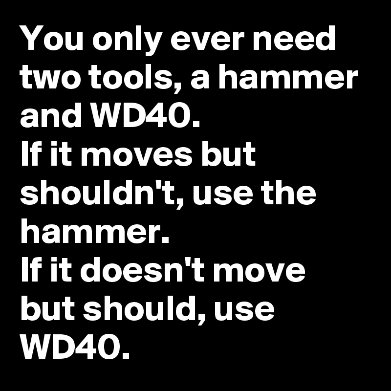 You only ever need two tools, a hammer and WD40.
If it moves but shouldn't, use the hammer.
If it doesn't move but should, use WD40.