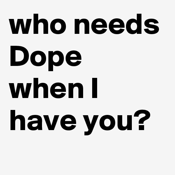 who needs Dope when I have you?