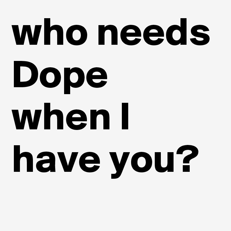 who needs Dope when I have you?