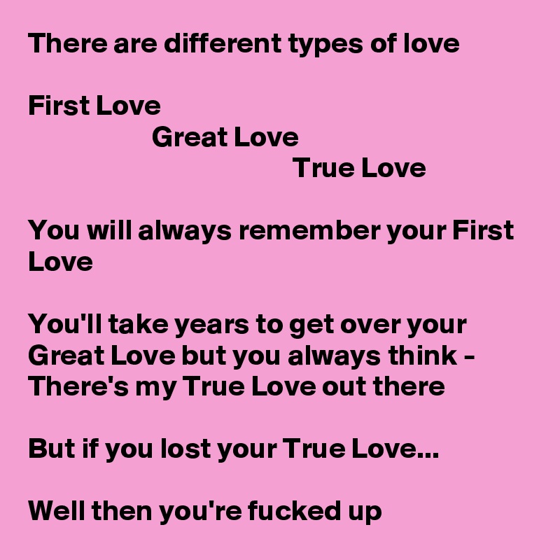 There are different types of love

First Love
                     Great Love
                                             True Love

You will always remember your First Love

You'll take years to get over your Great Love but you always think - There's my True Love out there

But if you lost your True Love... 
    
Well then you're fucked up