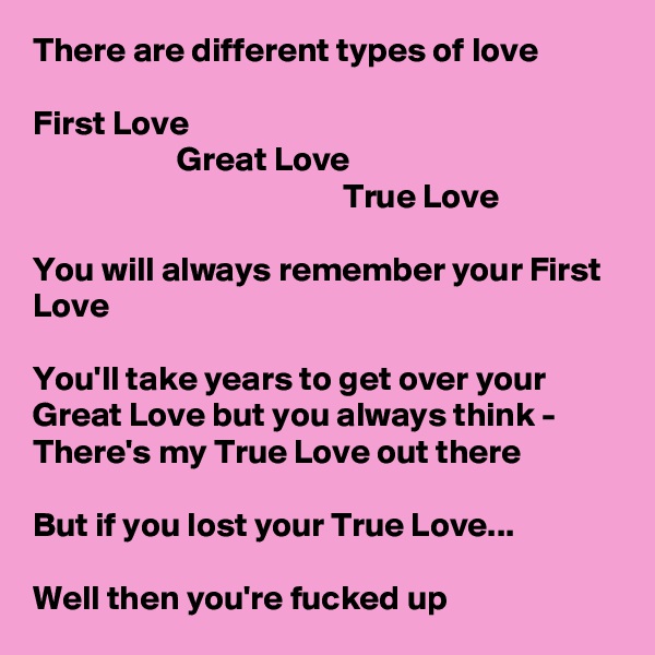 There are different types of love

First Love
                     Great Love
                                             True Love

You will always remember your First Love

You'll take years to get over your Great Love but you always think - There's my True Love out there

But if you lost your True Love... 
    
Well then you're fucked up
