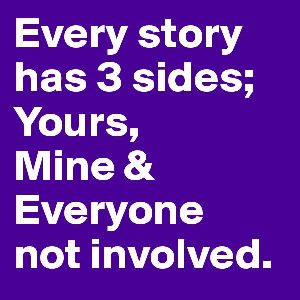 Every story has 3 sides; Yours, 
Mine & Everyone 
not involved.