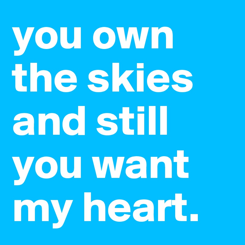 you own the skies and still you want my heart.