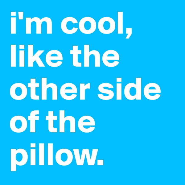i'm cool, like the other side of the pillow.