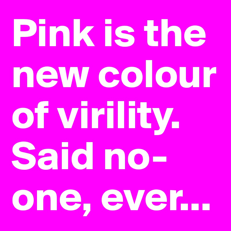 Pink is the new colour of virility. Said no-one, ever...