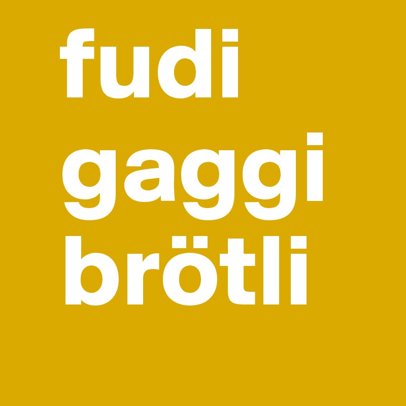   fudi
  gaggi
  brötli