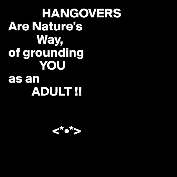              HANGOVERS
Are Nature's
           Way,
of grounding
            YOU
as an
         ADULT !!


                 <*•*> 

