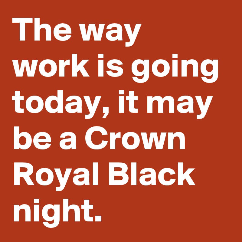 The way work is going today, it may be a Crown Royal Black night.