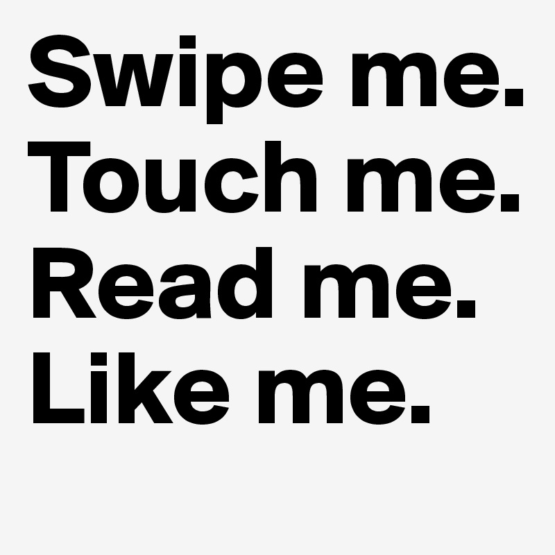 Swipe me. Touch me. Read me. Like me.