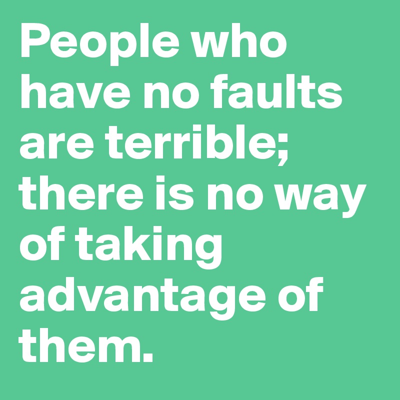 People who have no faults are terrible; there is no way of taking advantage of them.