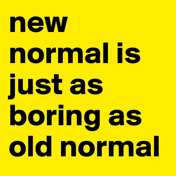 new normal is just as boring as old normal