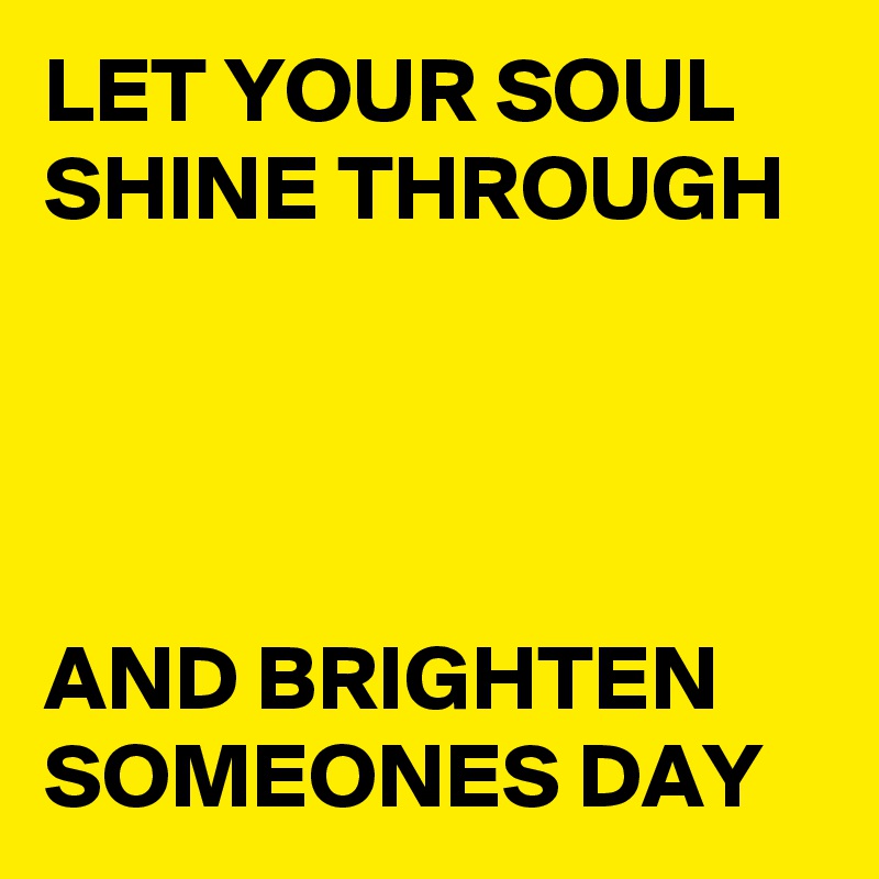 LET YOUR SOUL SHINE THROUGH




AND BRIGHTEN SOMEONES DAY