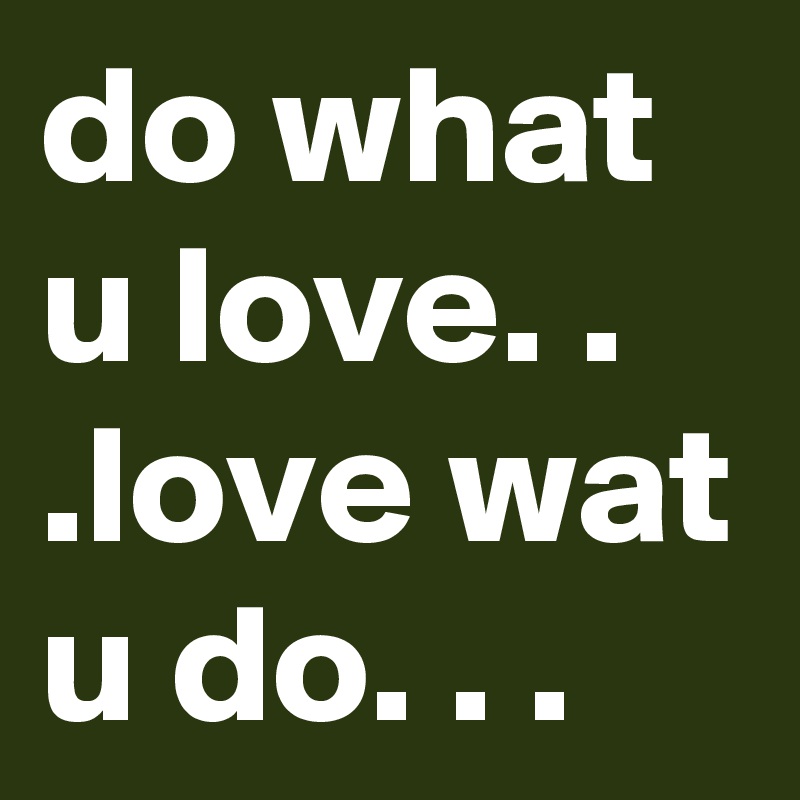do what u love. . .love wat u do. . .
