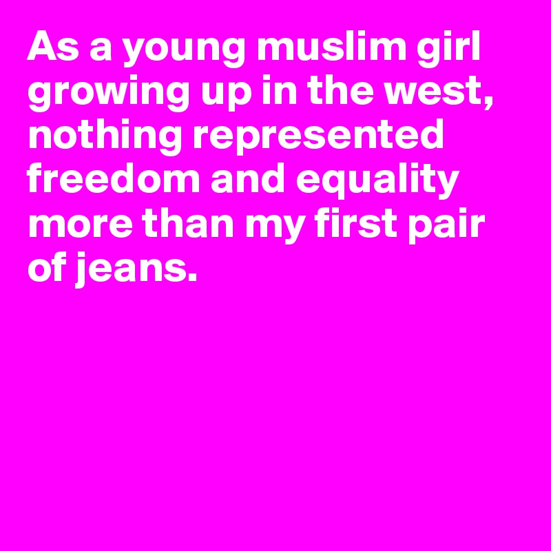 As a young muslim girl growing up in the west, nothing represented freedom and equality more than my first pair of jeans. 




