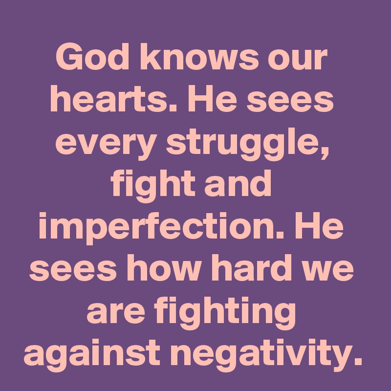 God knows our hearts. He sees every struggle, fight and imperfection. He sees how hard we are fighting against negativity.