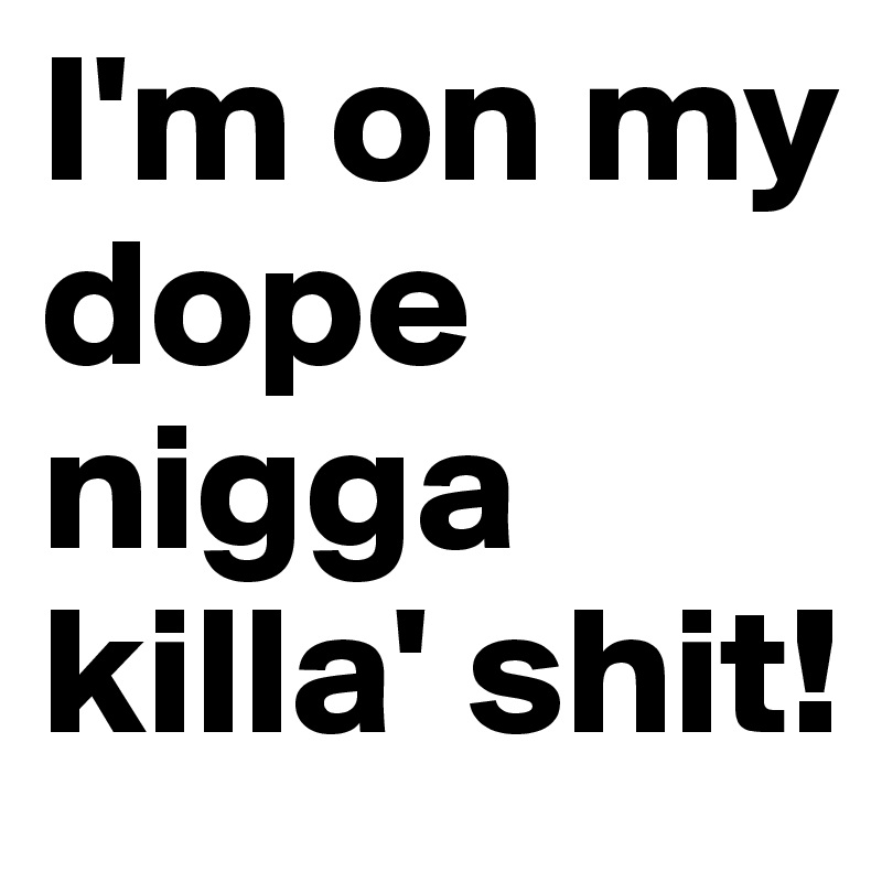 I'm on my dope nigga killa' shit!