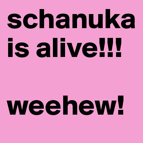 schanuka is alive!!! 

weehew!