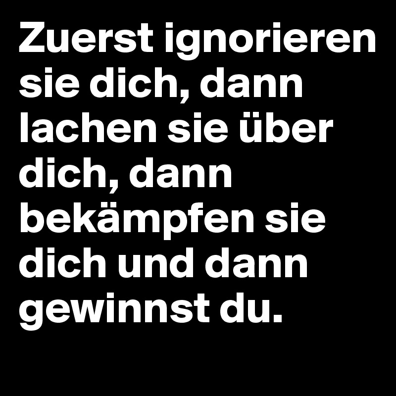 Zuerst ignorieren sie dich, dann lachen sie über dich, dann bekämpfen sie dich und dann gewinnst du.