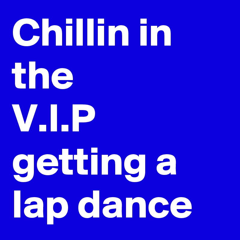 Chillin in the 
V.I.P
getting a lap dance