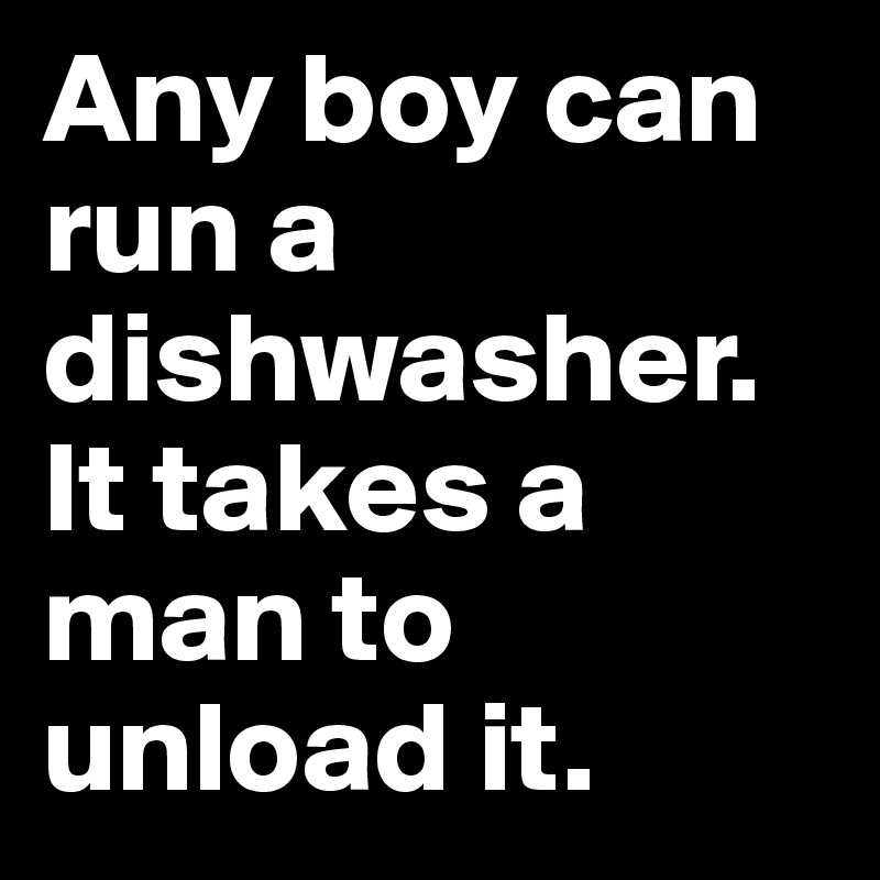 Any boy can run a dishwasher. It takes a man to unload it.