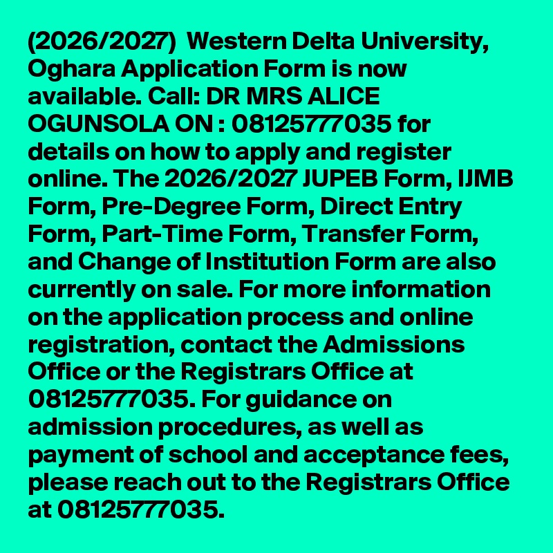 (2026/2027)  Western Delta University, Oghara Application Form is now available. Call: DR MRS ALICE OGUNSOLA ON : 08125777035 for details on how to apply and register online. The 2026/2027 JUPEB Form, IJMB Form, Pre-Degree Form, Direct Entry Form, Part-Time Form, Transfer Form, and Change of Institution Form are also currently on sale. For more information on the application process and online registration, contact the Admissions Office or the Registrars Office at 08125777035. For guidance on admission procedures, as well as payment of school and acceptance fees, please reach out to the Registrars Office at 08125777035.