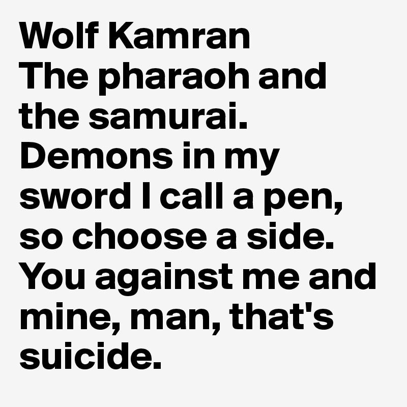 Wolf Kamran
The pharaoh and the samurai.
Demons in my sword I call a pen, so choose a side.
You against me and mine, man, that's suicide.