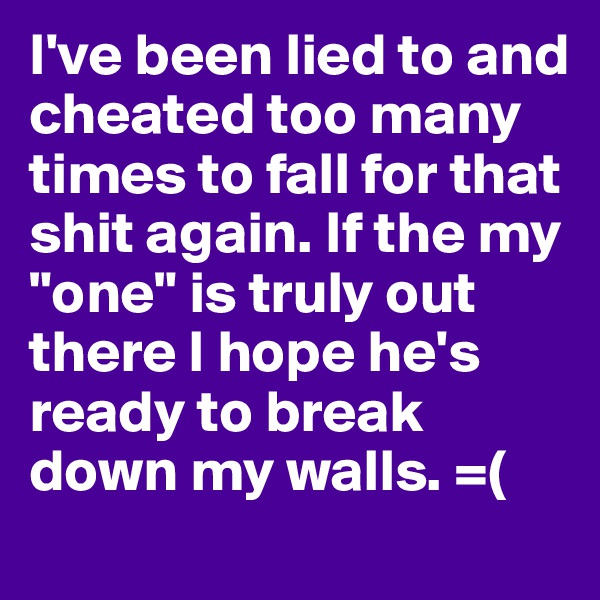 I've been lied to and cheated too many times to fall for that shit again. If the my "one" is truly out there I hope he's ready to break down my walls. =(
