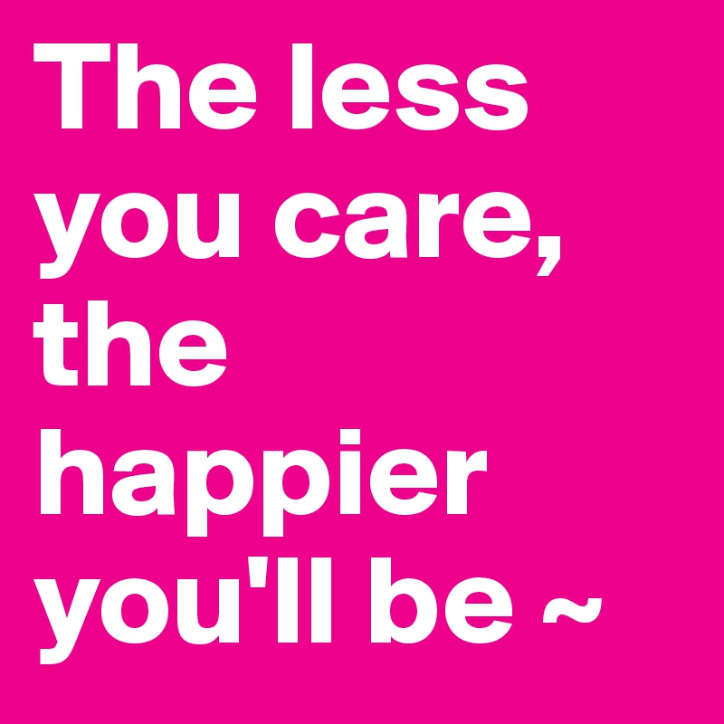 The less you care, the happier you'll be ~