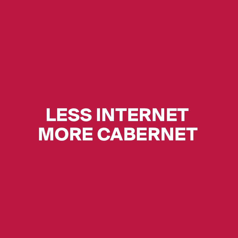 




         LESS INTERNET
       MORE CABERNET



