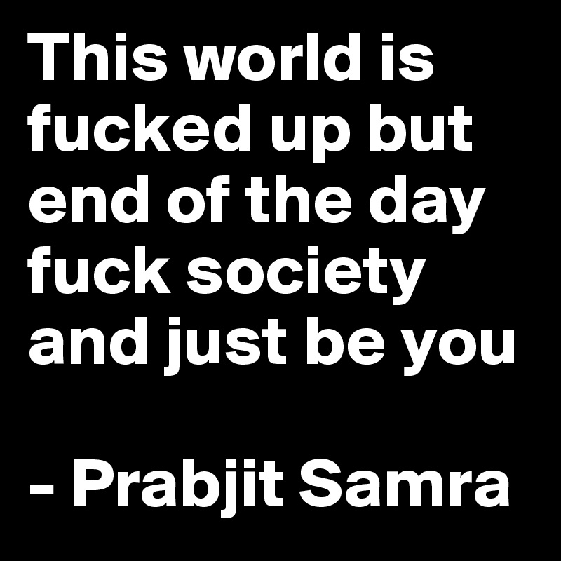 This world is fucked up but end of the day fuck society and just be you

- Prabjit Samra